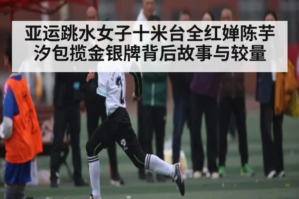亚运跳水女子十米台全红婵陈芋汐包揽金银牌背后故事与较量